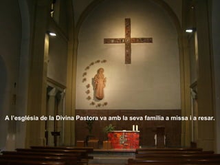 A l’església de la Divina Pastora va amb la seva família a missa i a resar.
 
