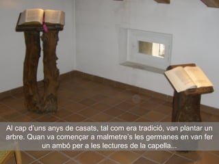 Al cap d’uns anys de casats, tal com era tradició, van plantar un
arbre. Quan va començar a malmetre’s les germanes en van fer
un ambó per a les lectures de la capella...
 
