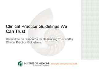 Clinical Practice Guidelines We Can Trust Committee on Standards for Developing Trustworthy Clinical Practice Guidelines 