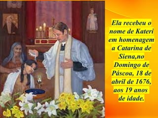 Ela recebeu o
nome de Kateri
em homenagem
a Catarina de
Siena,no
Domingo de
Páscoa, 18 de
abril de 1676,
aos 19 anos
de idade.
 