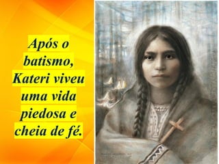 Após o
batismo,
Kateri viveu
uma vida
piedosa e
cheia de fé.
 