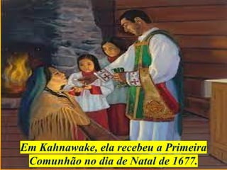 Em Kahnawake, ela recebeu a Primeira
Comunhão no dia de Natal de 1677.
 