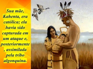 Sua mãe,
Kahenta, era
católica; ela
havia sido
capturada em
um ataque e,
posteriormente
, assimilada
pela tribo
algonquina.
 