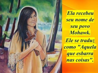 Ela recebeu
seu nome de
seu povo
Mohawk.
Ele se traduz
como "Aquela
que esbarra
nas coisas".
 