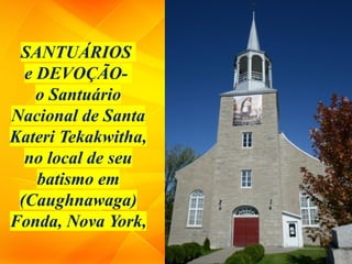 SANTUÁRIOS
e DEVOÇÃO-
o Santuário
Nacional de Santa
Kateri Tekakwitha,
no local de seu
batismo em
(Caughnawaga)
Fonda, Nova York,
 