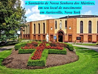 o Santuário de Nossa Senhora dos Mártires,
em seu local de nascimento
em Auriesville, Nova York
 