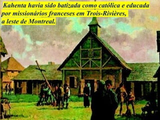Kahenta havia sido batizada como católica e educada
por missionários franceses em Trois-Rivières,
a leste de Montreal.
 