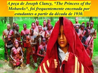 A peça de Joseph Clancy, *The Princess of the
Mohawks*, foi frequentemente encenada por
estudantes a partir da década de 1930.
 