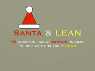 Santa & LEAN
10 Questions about Santa’s Process
to help us think about LEAN
 