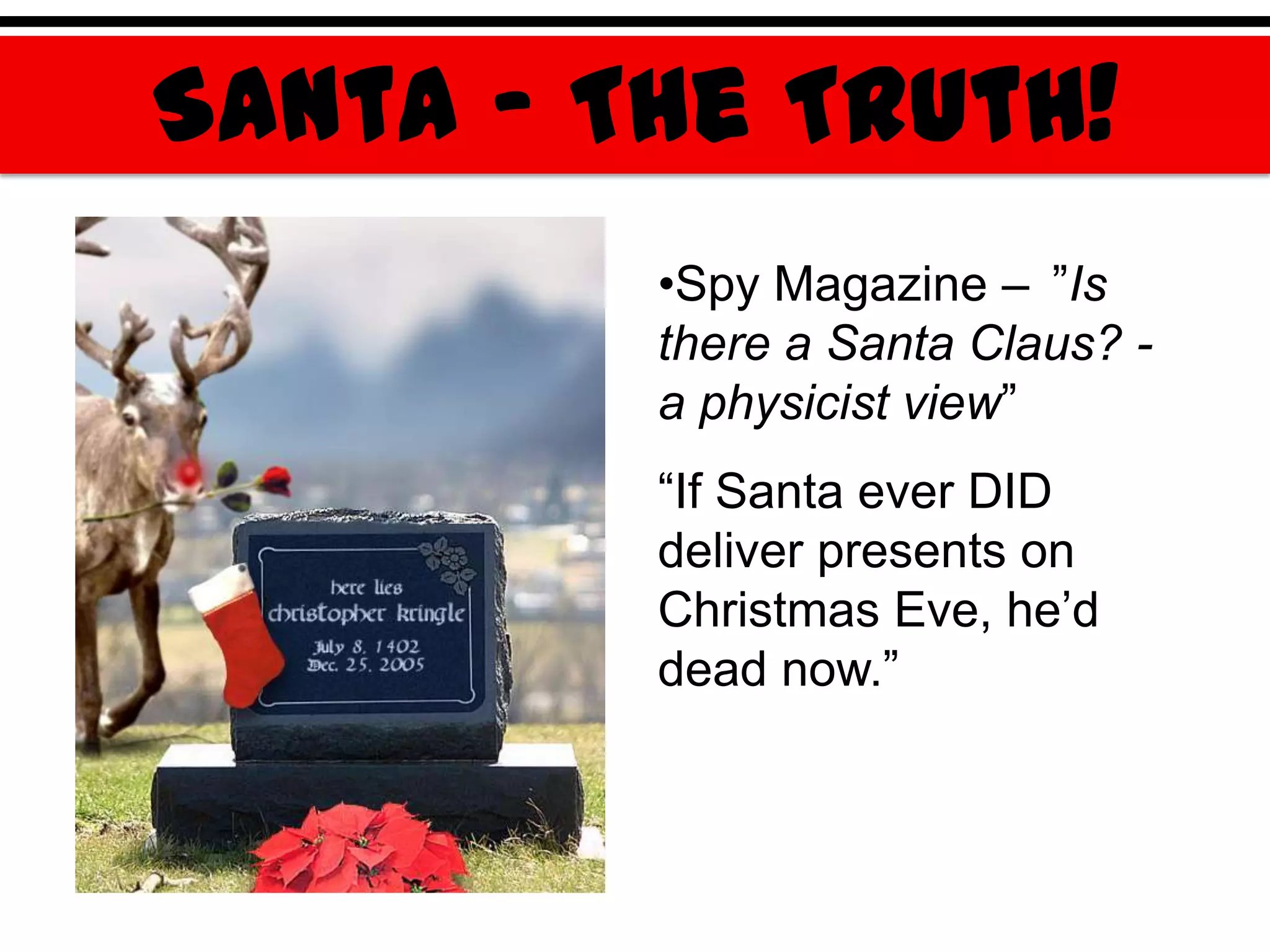 Santa – The Truth!
         •Spy Magazine – ”Is
         there a Santa Claus? -
         a physicist view”
         “If Santa ever DID
         deliver presents on
         Christmas Eve, he‟d
         dead now.”
 