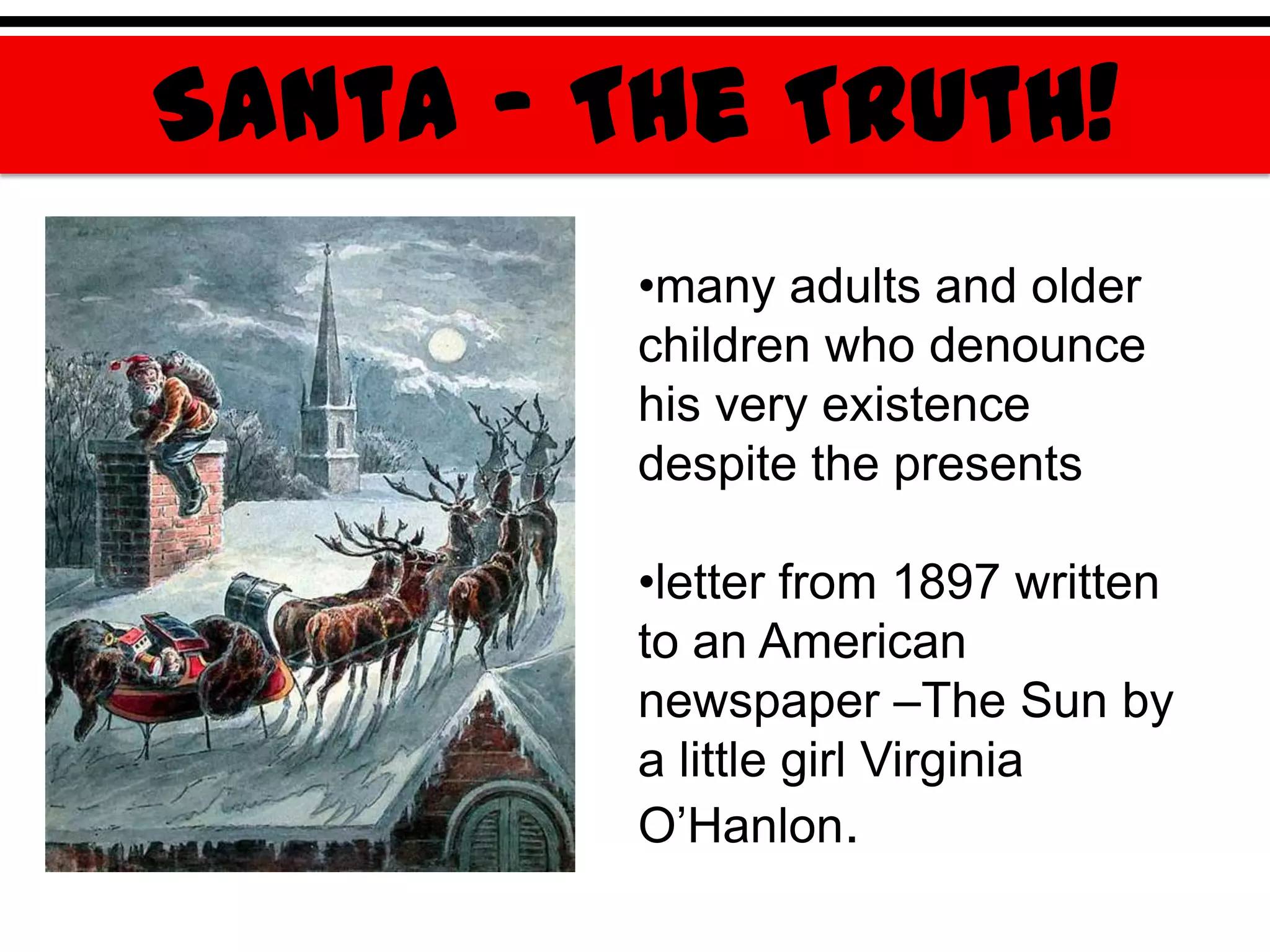 Santa – The Truth!
         •many adults and older
         children who denounce
         his very existence
         despite the presents

         •letter from 1897 written
         to an American
         newspaper –The Sun by
         a little girl Virginia
         O‟Hanlon.
 