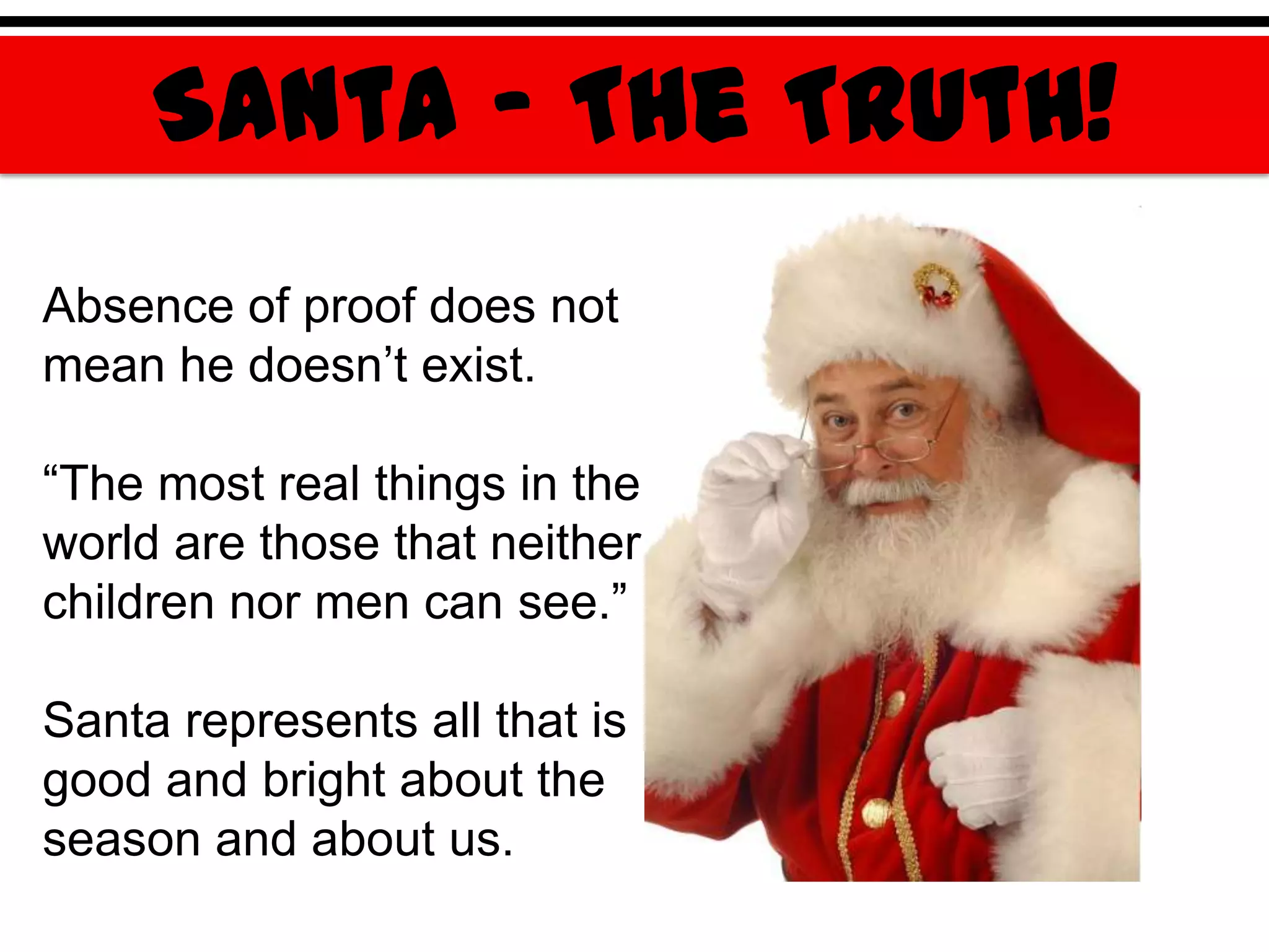 Santa – The Truth!
Absence of proof does not
mean he doesn‟t exist.

“The most real things in the
world are those that neither
children nor men can see.”

Santa represents all that is
good and bright about the
season and about us.
 