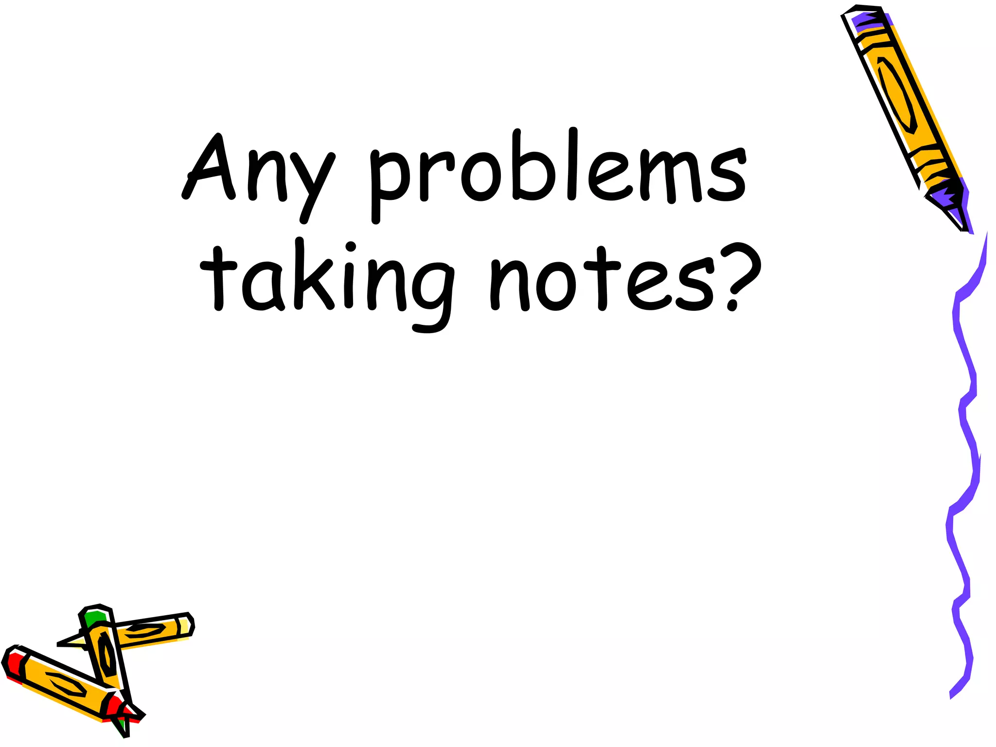 Any problems
taking notes?
 