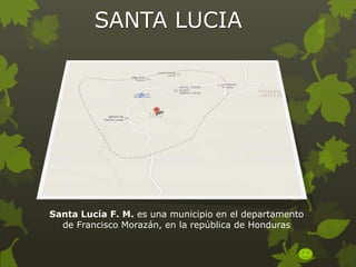 SANTA LUCIA

Santa Lucía F. M. es una municipio en el departamento
de Francisco Morazán, en la república de Honduras

 