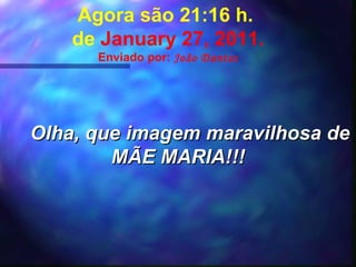 Agora são  21:16  h.  de  January 27, 2011 . Enviado por:  João Dantas Olha, que imagem maravilhosa de MÃE MARIA!!! 