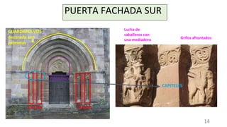 PUERTA FACHADA SUR
TÍMPANO
GUARDAPOLVOS
decorado con
palmetas
FUSTES FUSTES
CAPITELES
Lucha de
caballeros con
una mediadora Grifos afrontados
14
 