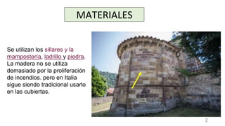 MATERIALES
Se utilizan los sillares y la
mampostería, ladrillo y piedra.
La madera no se utiliza
demasiado por la proliferación
de incendios. pero en Italia
sigue siendo tradicional usarlo
en las cubiertas.
2
 