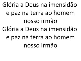 Glória a Deus na imensidão
 e paz na terra ao homem
        nosso irmão
Glória a Deus na imensidão
 e paz na terra ao homem
        nosso irmão
 