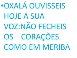 •OXALÁ OUVISSEIS
 HOJE A SUA
 VOZ:NÃO FECHEIS
 OS CORAÇÕES
 COMO EM MERIBA
 