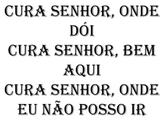 Cura Senhor, onde
       dói
Cura Senhor, bem
      aqui
Cura Senhor, onde
 eu não posso ir
 