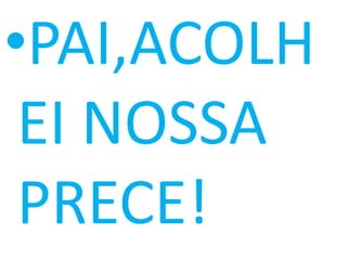 •PAI,ACOLH
 EI NOSSA
 PRECE!
 