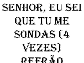 Senhor, eu sei
  que tu me
  sondas (4
   vezes)
 