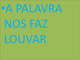 •A PALAVRA
 NOS FAZ
 LOUVAR
 