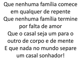 Que nenhuma família comece
   em qualquer de repente
Que nenhuma família termine
      por falta de amor
 Que o casal seja um para o
 outro de corpo e de mente
E que nada no mundo separe
     um casal sonhador!
 