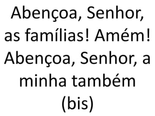 Abençoa, Senhor,
as famílias! Amém!
Abençoa, Senhor, a
  minha também
        (bis)
 