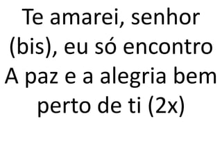Te amarei, senhor
(bis), eu só encontro
A paz e a alegria bem
   perto de ti (2x)
 