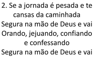 2. Se a jornada é pesada e te
    cansas da caminhada
Segura na mão de Deus e vai
Orando, jejuando, confiando
        e confessando
Segura na mão de Deus e vai
 