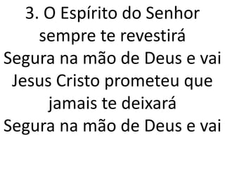3. O Espírito do Senhor
     sempre te revestirá
Segura na mão de Deus e vai
 Jesus Cristo prometeu que
      jamais te deixará
Segura na mão de Deus e vai
 