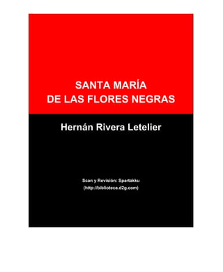 SANTA MARÍA
DE LAS FLORES NEGRAS
Hernán Rivera Letelier
Scan y Revisión: Spartakku
(http://biblioteca.d2g.com)
 
