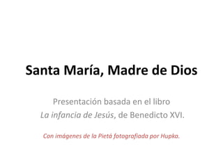Santa María, Madre de Dios
Presentación basada en el libro
La infancia de Jesús, de Benedicto XVI.
Con imágenes de la Pietá fotografiada por Hupka.

 