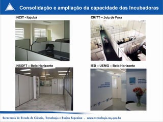 Consolidação e ampliação da capacidade das Incubadoras
INCIT - Itajubá              CRITT – Juiz de Fora




INSOFT – Belo Horizonte      IED – UEMG – Belo Horizonte
 