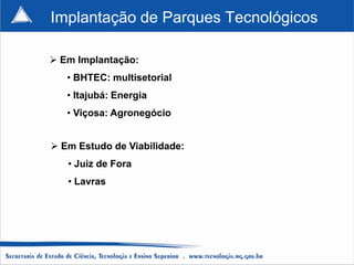 Implantação de Parques Tecnológicos

 Em Implantação:
   • BHTEC: multisetorial
   • Itajubá: Energia
   • Viçosa: Agronegócio


 Em Estudo de Viabilidade:
   • Juiz de Fora
   • Lavras
 