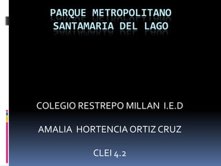 PARQUE METROPOLITANO
SANTAMARIA DEL LAGO
COLEGIO RESTREPO MILLAN I.E.D
AMALIA HORTENCIA ORTIZ CRUZ
CLEI 4.2
 