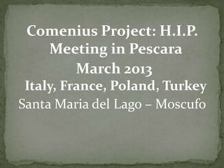 Comenius Project: H.I.P.
Meeting in Pescara
March 2013
Italy, France, Poland, Turkey
Santa Maria del Lago – Moscufo

 