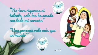 “No tuve riquezas ni
talento, solo las he amado
con todo mi corazón”
“Una persona vale más que
un mundo”
M.I.Q.C
 