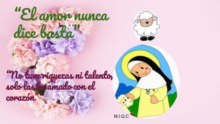“El amor nunca
dice basta”
“No tuve riquezas ni talento,
solo las he amado con el
corazón”
M.I.Q.C
 