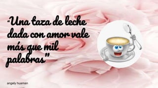“Una taza de leche
dada con amor vale
más que mil
palabras”
angely huaman
 