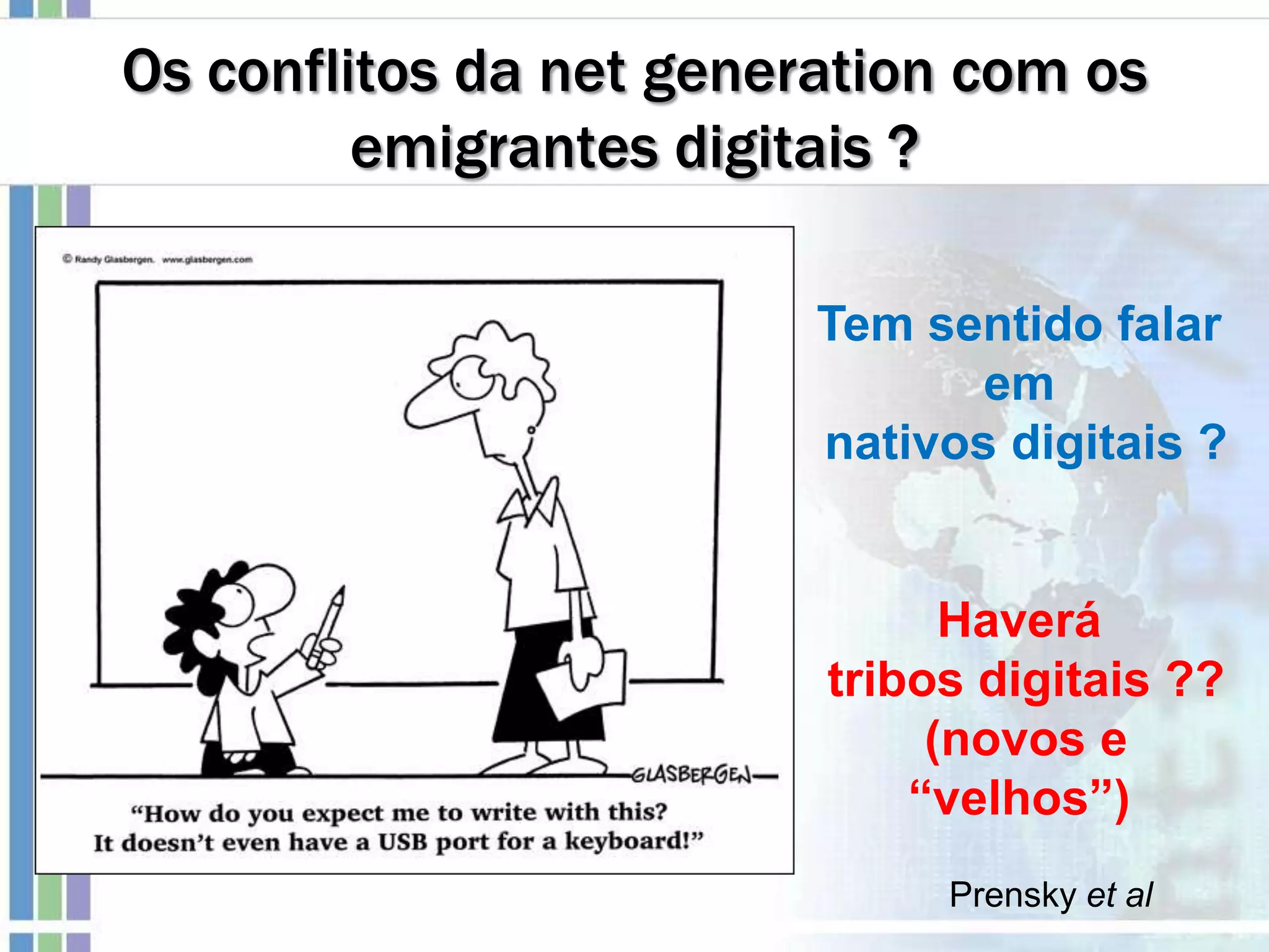 Os conflitos da net generation com os
emigrantes digitais ?
Tem sentido falar
em
nativos digitais ?
Haverá
tribos digitais ??
(novos e
“velhos”)
Prensky et al
 