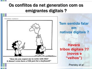 Os conflitos da net generation com os
emigrantes digitais ?
Tem sentido falar
em
nativos digitais ?
Haverá
tribos digitais ??
(novos e
“velhos”)
Prensky et al
 