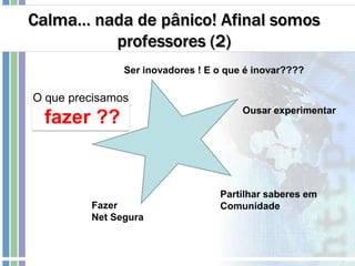 Calma… nada de pânico! Afinal somos
professores (2)
O que precisamos
fazer ??
Ser inovadores ! E o que é inovar????
Partilhar saberes em
ComunidadeFazer
Net Segura
Ousar experimentar
 