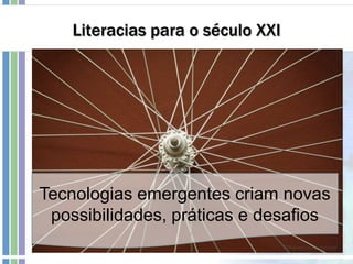 Literacias para o século XXI
Tecnologias emergentes criam novas
possibilidades, práticas e desafios
 