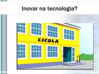 Inovar na tecnologia?
 