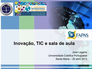 Inovação, TIC e sala de aula
José Lagarto
Universidade Católica Portuguesa
Santa Maria – 25 abril 2013
 