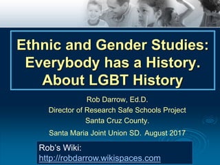 Rob Darrow, Ed.D.
Director of Research Safe Schools Project
Santa Cruz County.
Santa Maria Joint Union SD. August 2017
Rob’s Wiki:
http://robdarrow.wikispaces.com
Ethnic and Gender Studies:
Everybody has a History.
About LGBT History
 