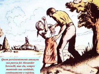 Quem persistentemente ameaçou
sua pureza foi Alexander
Serenelli, mas ela, sempre
mantendo sua castidade,
continuamente o rejeitou.
 