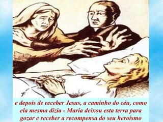 e depois de receber Jesus, a caminho do céu, como
ela mesma dizia - Maria deixou esta terra para
gozar e receber a recompensa do seu heroísmo
 